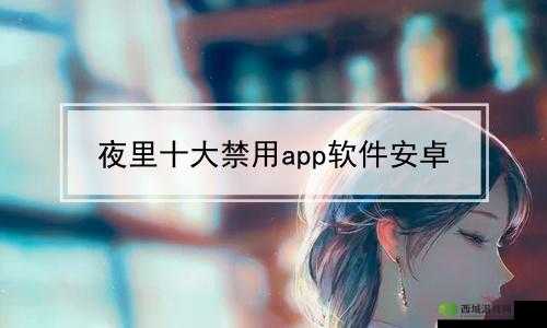 夜里十大禁用软件 APP：需警惕的风险